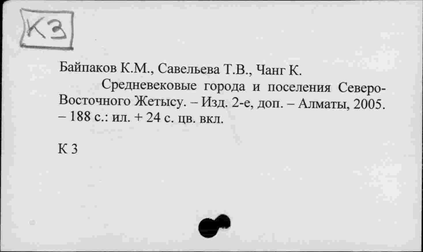 ﻿Байпаков К.М., Савельева Т.В., Чанг К.
Средневековые города и поселения Северо-Восточного Жетысу. - Изд. 2-е, доп. - Алматы, 2005. — 188 с.: ил. + 24 с. цв. вкл.
КЗ